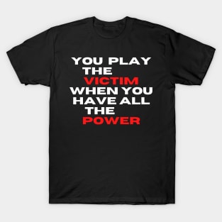 you play the victim when you have all the power T-Shirt